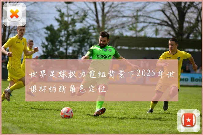 世界足球权力重组背景下2025年世俱杯的新角色定位