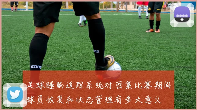 足球睡眠追踪系统对密集比赛期间球员恢复和状态管理有多大意义