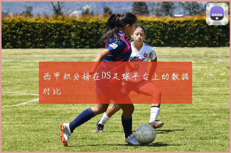 西甲积分榜在DS足球平台上的数据对比