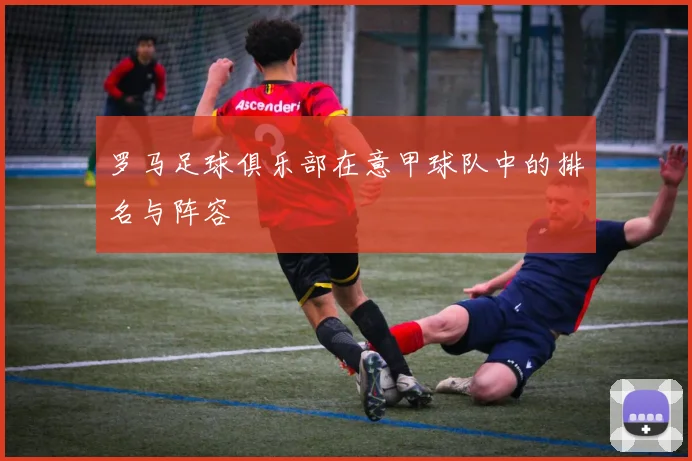 罗马足球俱乐部在意甲球队中的排名与阵容