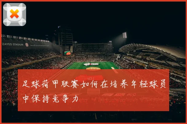 足球荷甲联赛如何在培养年轻球员中保持竞争力