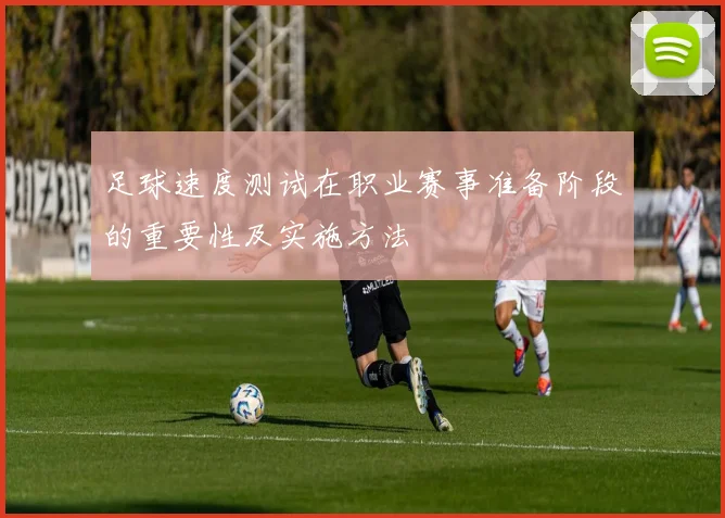 足球速度测试在职业赛事准备阶段的重要性及实施方法