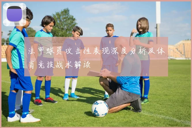 法甲球员攻击性表现深度分析及体育竞技战术解读