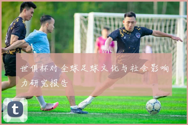 世俱杯对全球足球文化与社会影响力研究报告